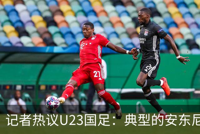记者热议U23国足：典型的安东尼奥式胜利 吴曦等超龄球员表现出色